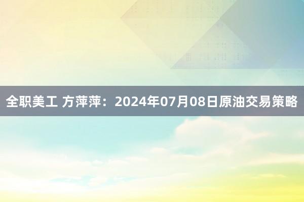 全职美工 方萍萍：2024年07月08日原油交易策略