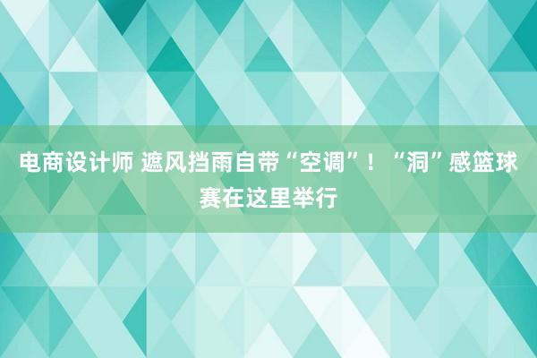 电商设计师 遮风挡雨自带“空调”！“洞”感篮球赛在这里举行