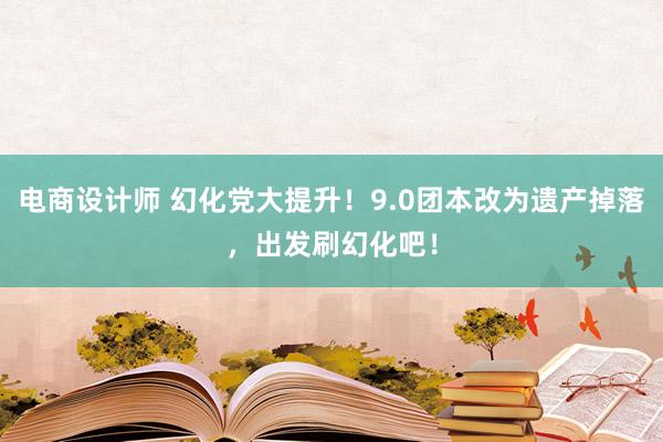 电商设计师 幻化党大提升！9.0团本改为遗产掉落，出发刷幻化吧！