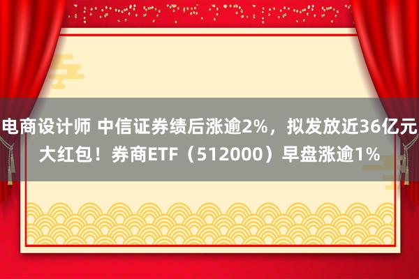 电商设计师 中信证券绩后涨逾2%，拟发放近36亿元大红包！券商ETF（512000）早盘涨逾1%