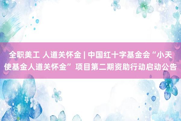 全职美工 人道关怀金 | 中国红十字基金会“小天使基金人道关怀金” 项目第二期资助行动启动公告