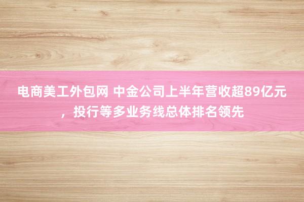 电商美工外包网 中金公司上半年营收超89亿元，投行等多业务线总体排名领先