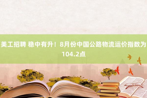 美工招聘 稳中有升！8月份中国公路物流运价指数为104.2点