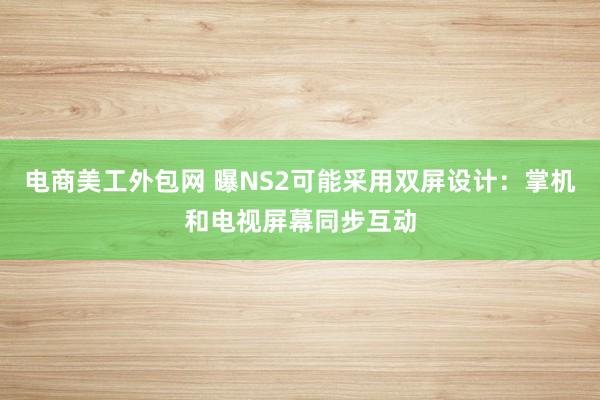 电商美工外包网 曝NS2可能采用双屏设计：掌机和电视屏幕同步互动