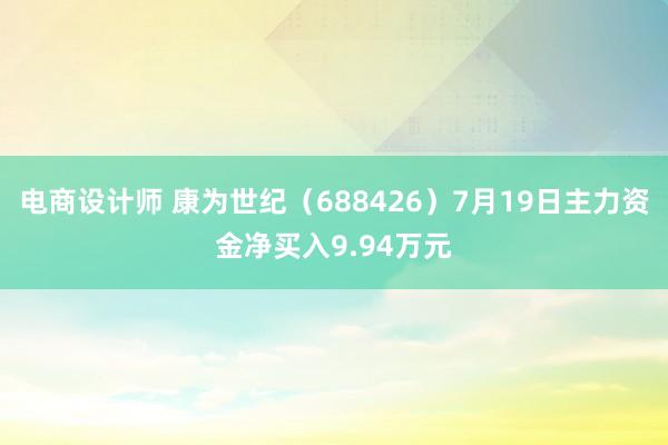 电商设计师 康为世纪（688426）7月19日主力资金净买入9.94万元