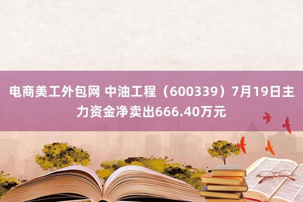 电商美工外包网 中油工程（600339）7月19日主力资金净卖出666.40万元