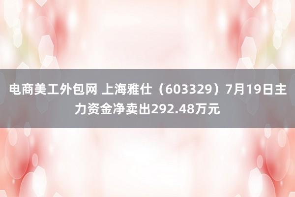 电商美工外包网 上海雅仕（603329）7月19日主力资金净卖出292.48万元