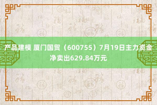 产品建模 厦门国贸（600755）7月19日主力资金净卖出629.84万元