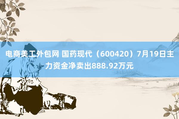 电商美工外包网 国药现代（600420）7月19日主力资金净卖出888.92万元