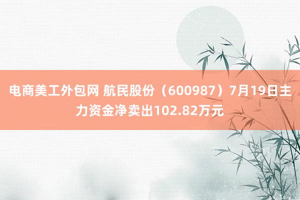 电商美工外包网 航民股份（600987）7月19日主力资金净卖出102.82万元