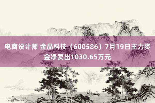 电商设计师 金晶科技（600586）7月19日主力资金净卖出1030.65万元