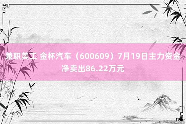 兼职美工 金杯汽车（600609）7月19日主力资金净卖出86.22万元