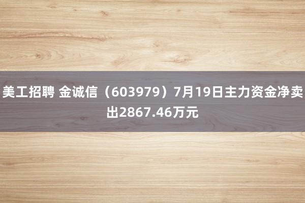 美工招聘 金诚信（603979）7月19日主力资金净卖出2867.46万元