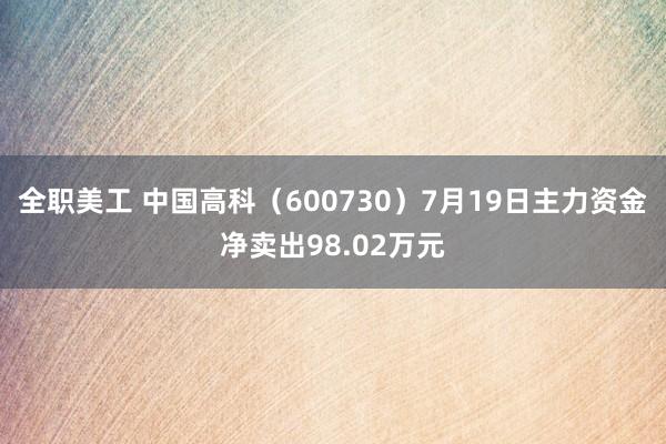 全职美工 中国高科（600730）7月19日主力资金净卖出98.02万元