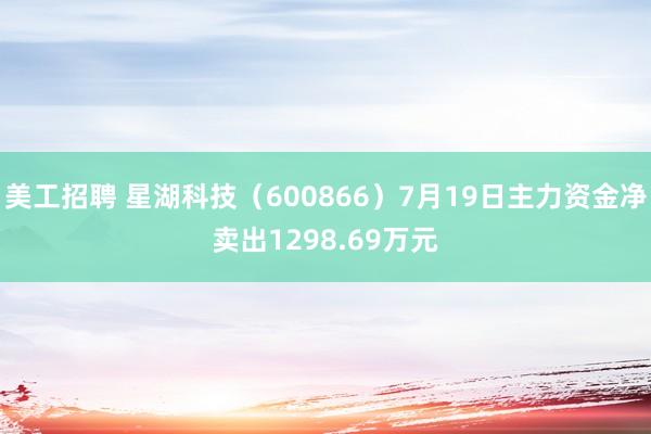 美工招聘 星湖科技（600866）7月19日主力资金净卖出1298.69万元