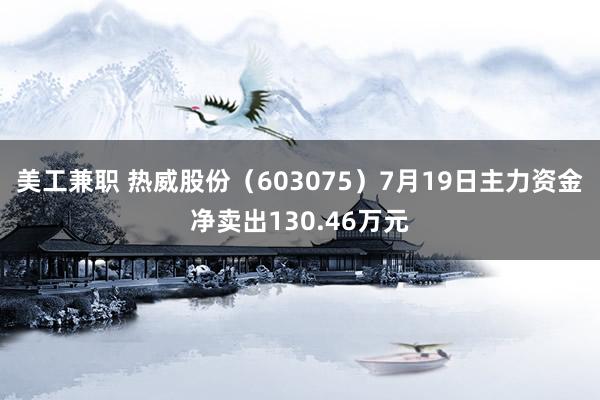 美工兼职 热威股份（603075）7月19日主力资金净卖出130.46万元