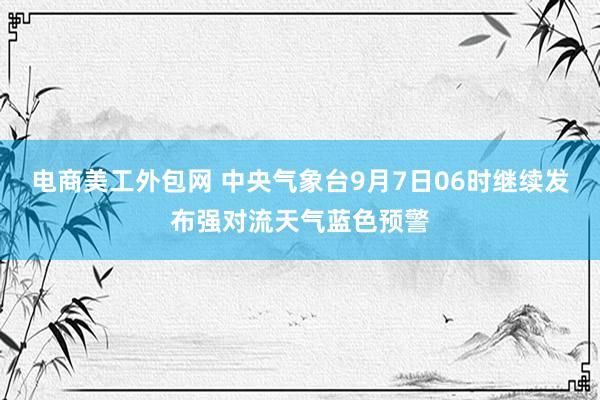 电商美工外包网 中央气象台9月7日06时继续发布强对流天气蓝色预警