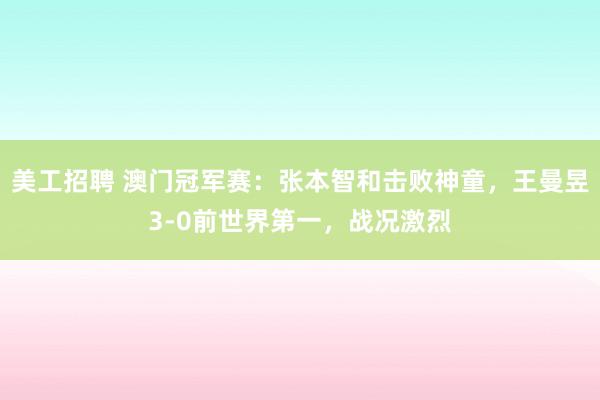 美工招聘 澳门冠军赛：张本智和击败神童，王曼昱3-0前世界第一，战况激烈