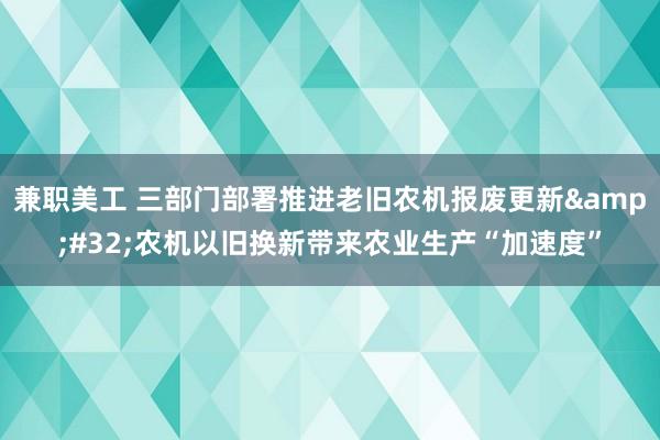 兼职美工 三部门部署推进老旧农机报废更新&#32;农机以旧换新带来农业生产“加速度”