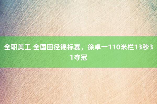 全职美工 全国田径锦标赛，徐卓一110米栏13秒31夺冠