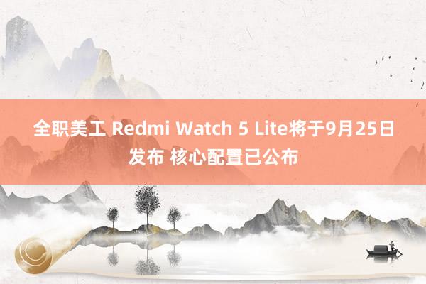 全职美工 Redmi Watch 5 Lite将于9月25日发布 核心配置已公布