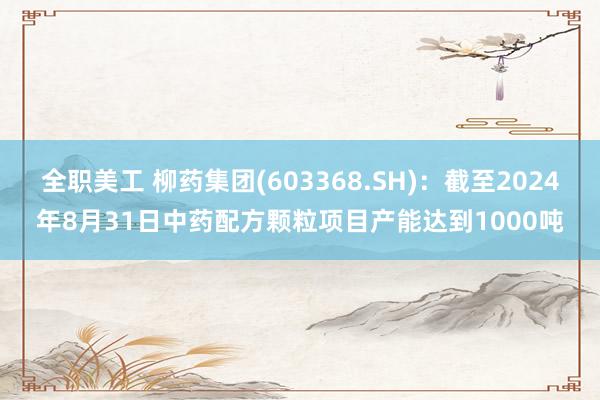 全职美工 柳药集团(603368.SH)：截至2024年8月31日中药配方颗粒项目产能达到1000吨