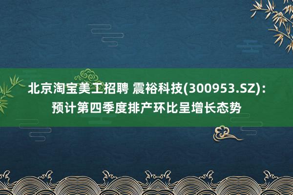 北京淘宝美工招聘 震裕科技(300953.SZ)：预计第四季度排产环比呈增长态势