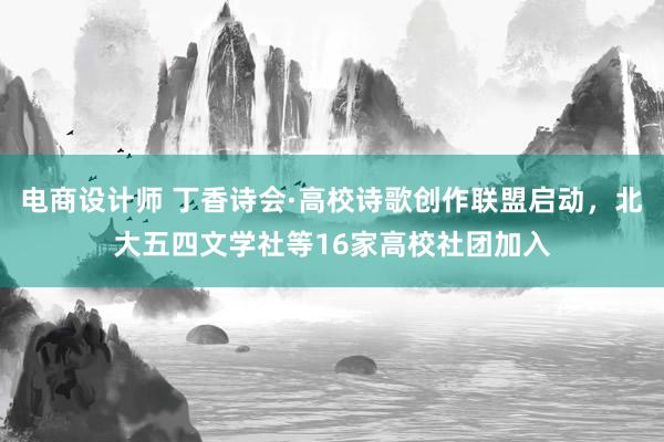 电商设计师 丁香诗会·高校诗歌创作联盟启动，北大五四文学社等16家高校社团加入