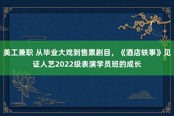 美工兼职 从毕业大戏到售票剧目，《酒店轶事》见证人艺2022级表演学员班的成长