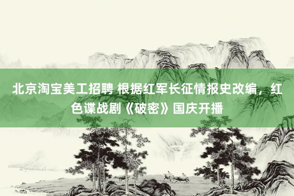 北京淘宝美工招聘 根据红军长征情报史改编，红色谍战剧《破密》国庆开播