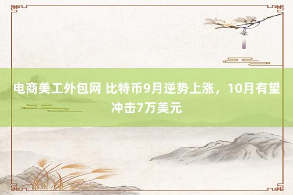 电商美工外包网 比特币9月逆势上涨，10月有望冲击7万美元