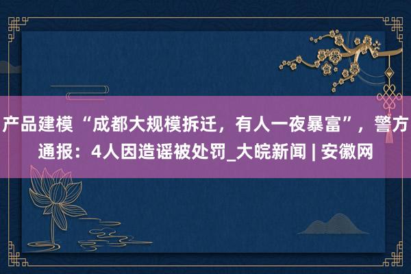 产品建模 “成都大规模拆迁，有人一夜暴富”，警方通报：4人因造谣被处罚_大皖新闻 | 安徽网