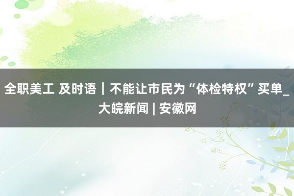 全职美工 及时语｜不能让市民为“体检特权”买单_大皖新闻 | 安徽网