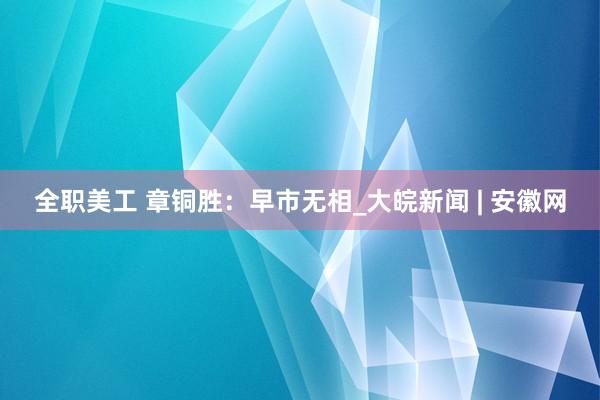 全职美工 章铜胜：早市无相_大皖新闻 | 安徽网