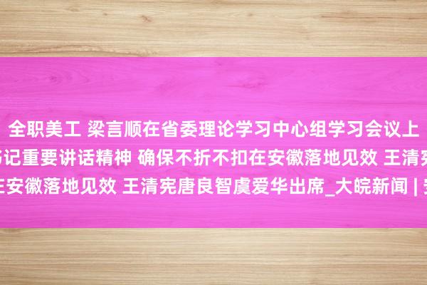 全职美工 梁言顺在省委理论学习中心组学习会议上强调 全面准确把握总书记重要讲话精神 确保不折不扣在安徽落地见效 王清宪唐良智虞爱华出席_大皖新闻 | 安徽网