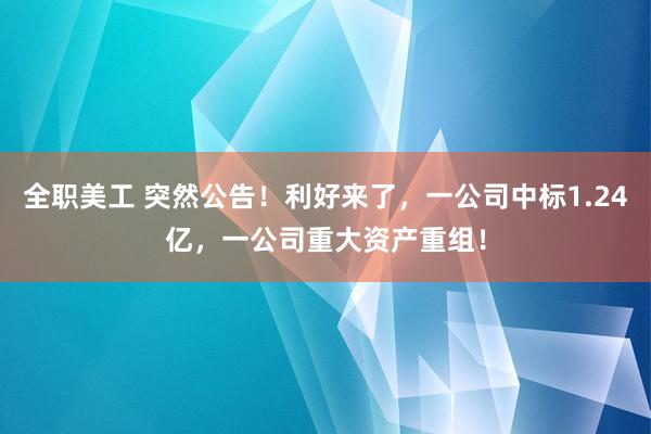 全职美工 突然公告！利好来了，一公司中标1.24亿，一公司重大资产重组！