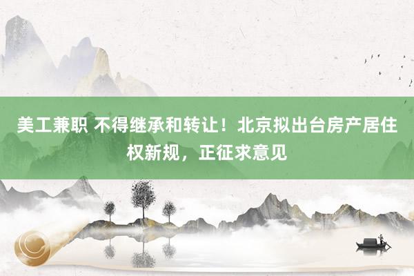 美工兼职 不得继承和转让！北京拟出台房产居住权新规，正征求意见