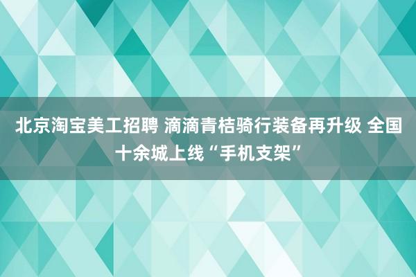 北京淘宝美工招聘 滴滴青桔骑行装备再升级 全国十余城上线“手机支架”