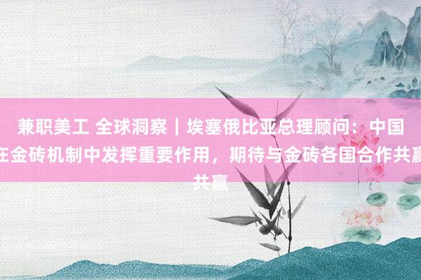 兼职美工 全球洞察｜埃塞俄比亚总理顾问：中国在金砖机制中发挥重要作用，期待与金砖各国合作共赢