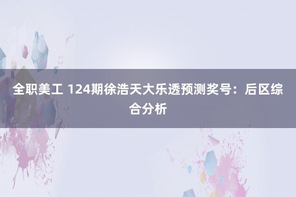 全职美工 124期徐浩天大乐透预测奖号：后区综合分析