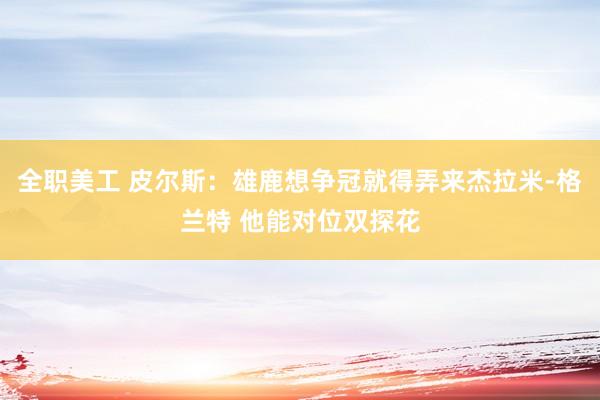 全职美工 皮尔斯：雄鹿想争冠就得弄来杰拉米-格兰特 他能对位双探花