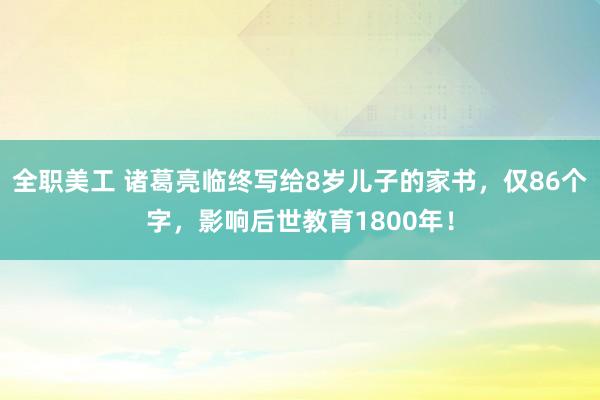 全职美工 诸葛亮临终写给8岁儿子的家书，仅86个字，影响后世教育1800年！