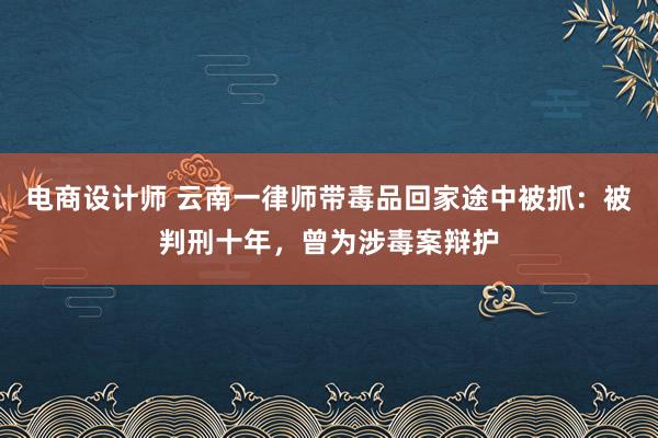 电商设计师 云南一律师带毒品回家途中被抓：被判刑十年，曾为涉毒案辩护