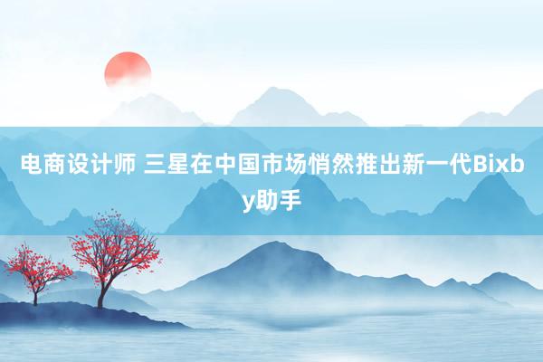 电商设计师 三星在中国市场悄然推出新一代Bixby助手