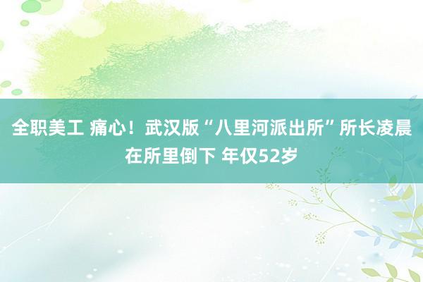 全职美工 痛心！武汉版“八里河派出所”所长凌晨在所里倒下 年仅52岁